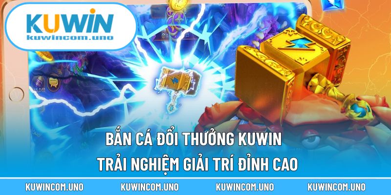 Bắn Cá Đổi Thưởng KUWIN - Trải Nghiệm Giải Trí Đỉnh Cao