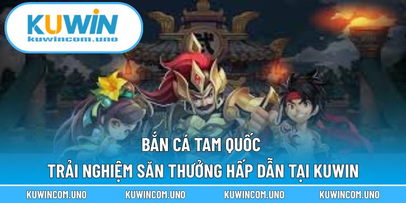 Bắn Cá Tam Quốc - Trải Nghiệm Săn Thưởng Hấp Dẫn Tại Kuwin