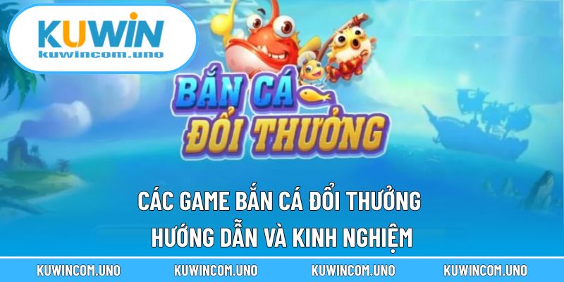 Các Game Bắn Cá Đổi Thưởng - Hướng Dẫn Và Kinh Nghiệm