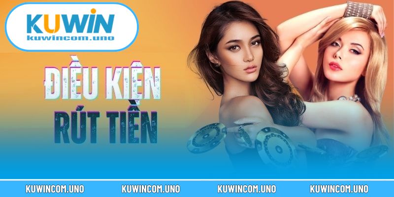  Điều kiện rút tiền KUWIN rõ ràng giúp đảm bảo an toàn tuyệt đối